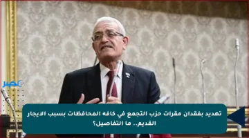 تهديد بفقدان مقرات حزب التجمع في كافة المحافظات بسبب الإيجار القديم.. ما التفاصيل؟